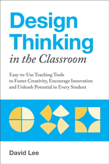 Design Thinking in the Classroom : Easy-to-Use Teaching Tools to Foster Creativity, Encourage Innovation and Unleash Potential in Every Student, EPUB eBook