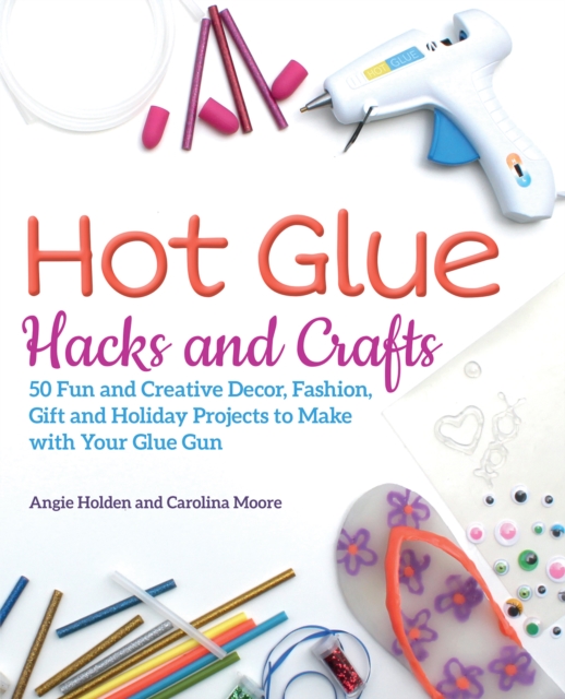 Hot Glue Hacks And Crafts : 50 Fun and Creative Decor, Fashion, Gift and Holiday Projects to Make with Your Glue Gun, Paperback / softback Book