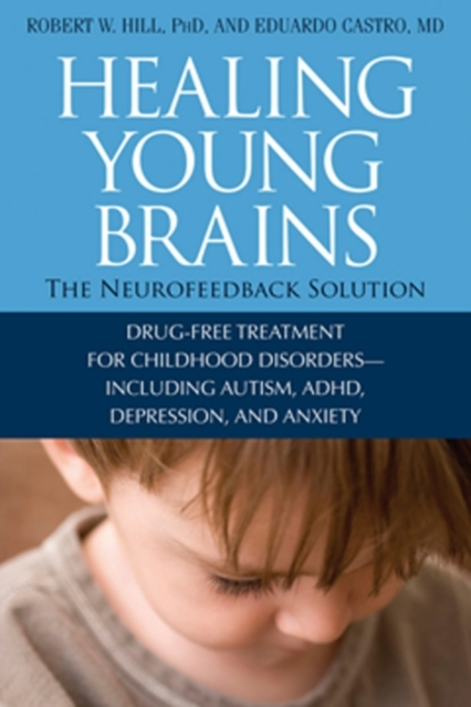 Healing Young Brains : The Neurofeedback Solution: Drug-Free Treatment for Childhood Disorders, Including Autism, ADHD, Depression, and Anxiety, EPUB eBook