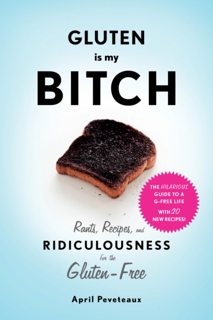 Gluten Is My Bitch : Rants, Recipes, and Ridiculousness for the Gluten-Free, EPUB eBook