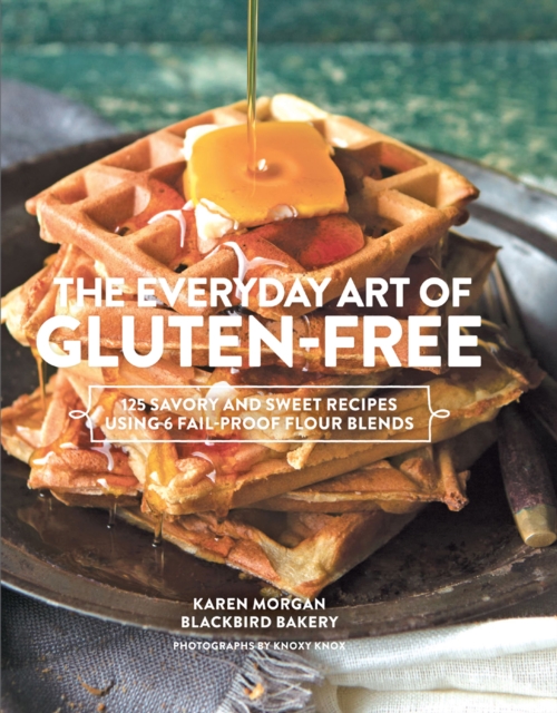 The Everyday Art of Gluten-Free : 125 Savory and Sweet Recipes Using 6 Fail-Proof Flour Blends, EPUB eBook
