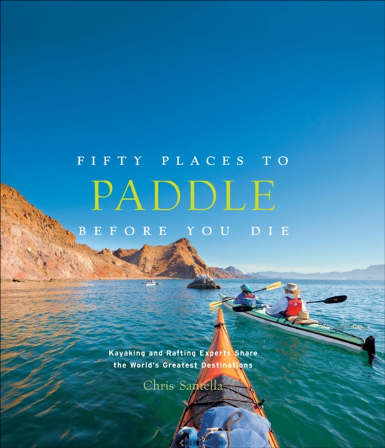Fifty Places to Paddle Before You Die : Kayaking and Rafting Experts Share the World's Greatest Destinations, EPUB eBook