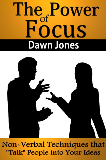 The Power of Focus : What Are You Not Saying? Nonverbal Techniques That "Talk" People into Your Ideas without Saying a Word, EPUB eBook