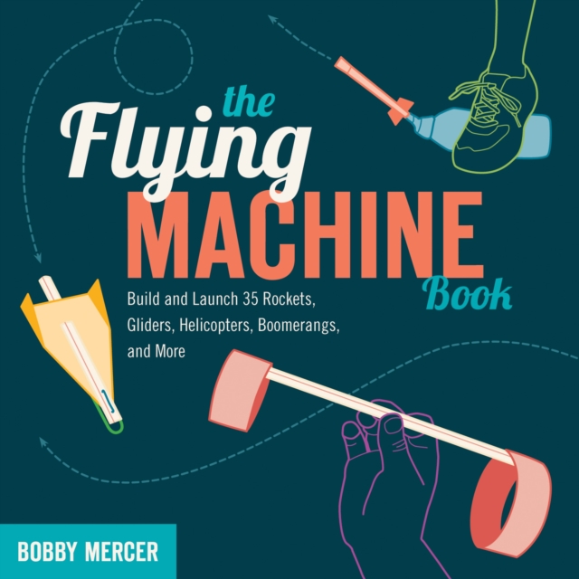 The Flying Machine Book : Build and Launch 35 Rockets, Gliders, Helicopters, Boomerangs, and More, EPUB eBook
