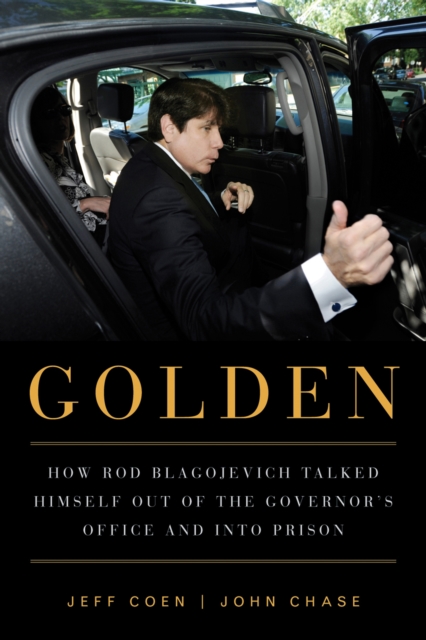 Golden : How Rod Blagojevich Talked Himself out of the Governor's Office and into Prison, EPUB eBook