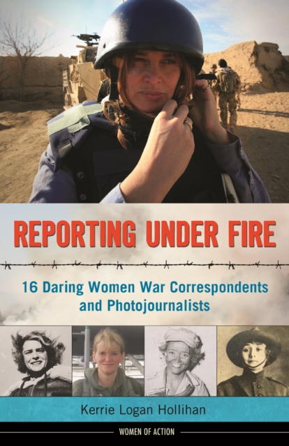 Reporting Under Fire : 16 Daring Women War Correspondents and Photojournalists, PDF eBook