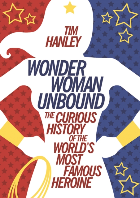 Wonder Woman Unbound : The Curious History of the World's Most Famous Heroine, PDF eBook
