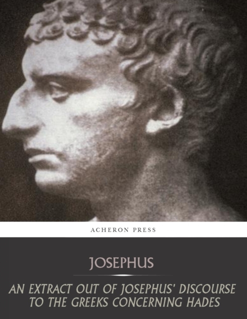 An Extract Out of Josephus Discourse to the Greeks Concerning Hades, EPUB eBook
