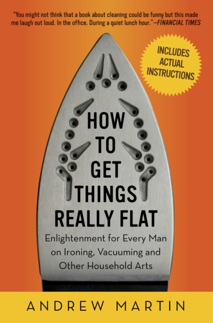 How to Get Things Really Flat : Enlightenment for Every Man on Ironing, Vacuuming and Other Household Arts, EPUB eBook