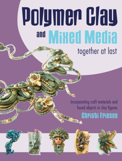 Polymer Clay and Mixed Media-- Together at Last : Incorporating Craft Materials and Found Objects in Clay Figures, EPUB eBook