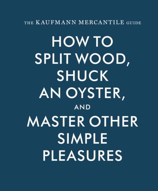 The Kaufmann Mercantile Guide : How to Split Wood, Shuck an Oyster, and Master Other Simple Pleasures, Hardback Book