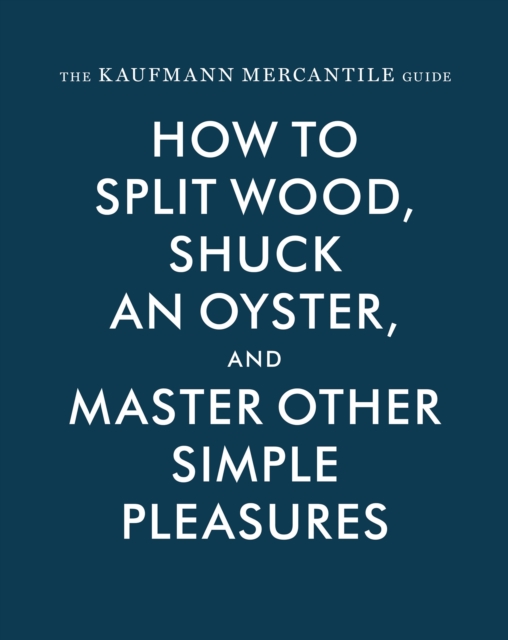 The Kaufmann Mercantile Guide : How to Split Wood, Shuck an Oyster, and Master Other Simple Pleasures, EPUB eBook