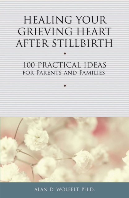 Healing Your Grieving Heart After Stillbirth : 100 Practical Ideas for Parents and Families, EPUB eBook