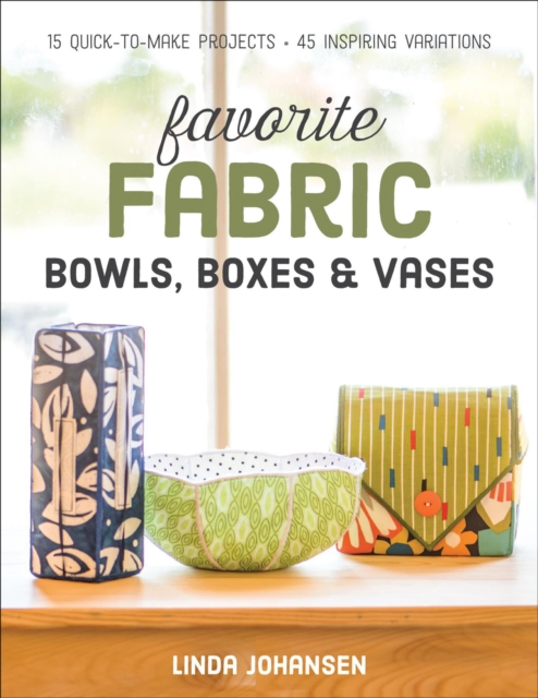 Favorite Fabric Bowls, Boxes & Vases : 15 Quick-to-Make Projects - 45 Inspiring Variations, EPUB eBook