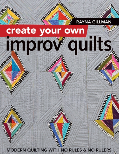 Create Your Own Improv Quilts : Modern Quilting with No Rules & No Rulers, EPUB eBook