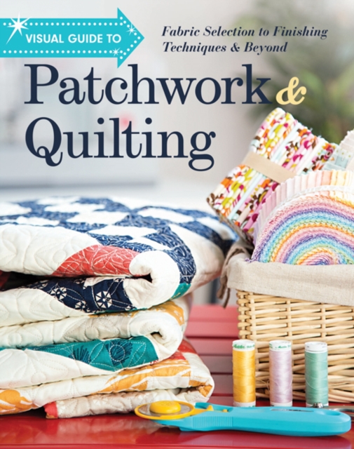 Visual Guide to Patchwork & Quilting : Fabric Selection to Finishing Techniques & Beyond, Paperback / softback Book