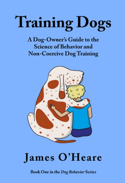 Training Dogs : A Dog Owner's Guide To The Science Of Behavior and Non-Coercive Dog Training, EPUB eBook