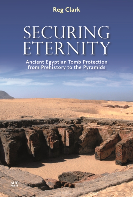 Securing Eternity : Ancient Egyptian Tomb Protection from Prehistory to the Pyramids, PDF eBook
