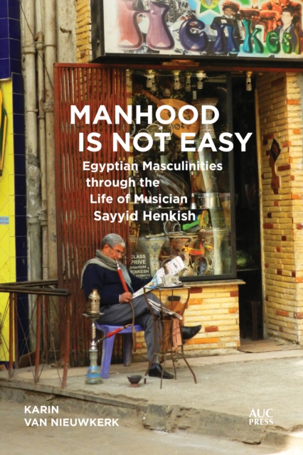 Manhood Is Not Easy : Egyptian Masculinities through the Life of Musician Sayyid Henkish, PDF eBook