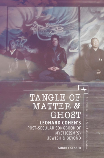 Tangle of Matter & Ghost : Leonard Cohen's Post-Secular Songbook of Mysticism(s) Jewish & Beyond, PDF eBook