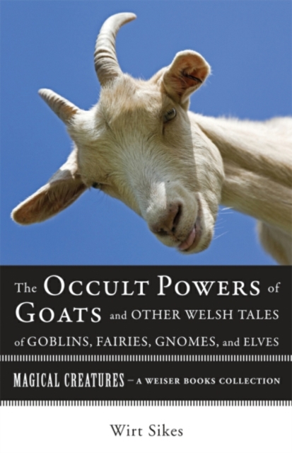 Occult Powers of Goats and Other Welsh Tales of Goblins, Fairies, Gnomes, and Elves : Magical Creatures, A Weiser Books Collection, EPUB eBook