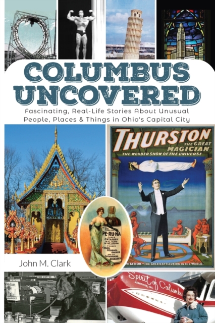 Columbus Uncovered : Fascinating, Real-Life Stories About Unusual People, Places & Things in Ohio's Capital City, EPUB eBook