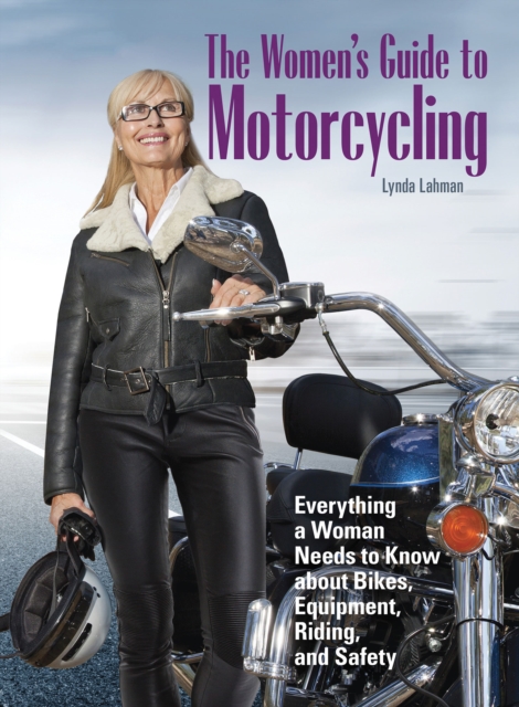 The Women's Guide to Motorcycling : Everything a Woman Needs to Know About Bikes, Equipment, Riding, and Safety, EPUB eBook