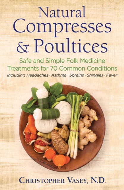 Natural Compresses and Poultices : Safe and Simple Folk Medicine Treatments for 70 Common Conditions, EPUB eBook