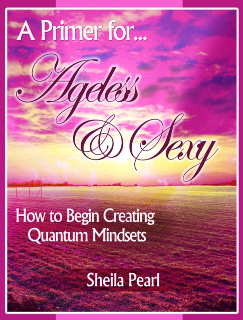 A Primer for Ageless & Sexy : How to Begin Creating Quantum Mindsets, EPUB eBook