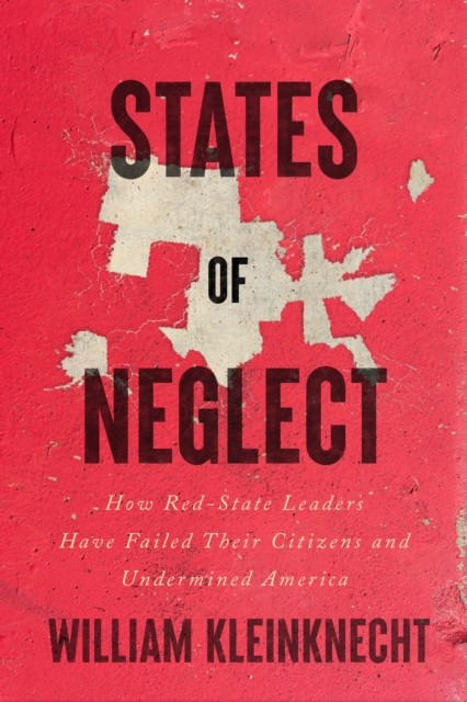 States of Neglect : How Red-State Leaders Have Failed Their Citizens and Undermined America, EPUB eBook