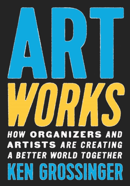 Art Works : How Organizers and Artists Are Creating a Better World Together, Hardback Book