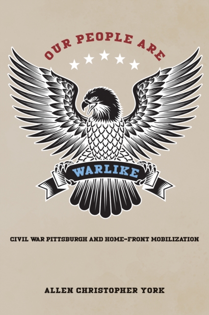 Our People Are Warlike : Civil War Pittsburgh and Home-Front Mobilization, EPUB eBook