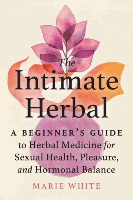 The Intimate Herbal : A Beginner's Guide to Herbal Medicine for Sexual Health, Pleasure, and Hormonal Balance, Paperback / softback Book