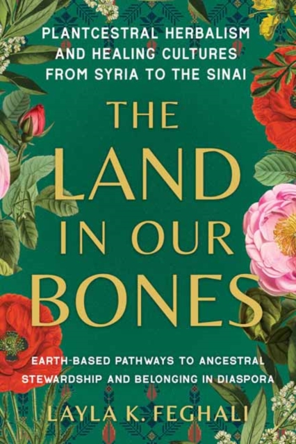 The Land in Our Bones : Plantcestral Herbalism and Healing Cultures from Syria to the Sinai--Earth-based pathways to ancestral stewardship and belonging in diaspora, Paperback / softback Book