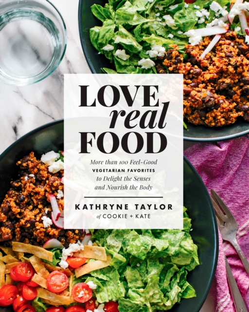 Love Real Food : More Than 100 Feel-Good Vegetarian Favorites to Delight the Senses and Nourish the Body: A Cookbook, Hardback Book