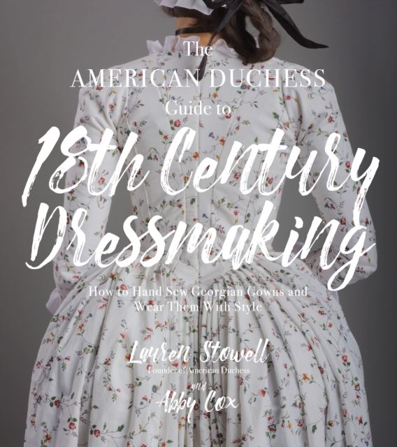 The American Duchess Guide to 18th Century Dressmaking : How to Hand Sew Georgian Gowns and Wear Them With Style, Paperback / softback Book
