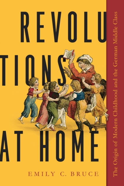 Revolutions at Home : The Origin of Modern Childhood and the German Middle Class, Hardback Book
