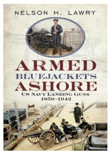 Armed Bluejackets Ashore : US Navy Landing Guns 1850-1942, Hardback Book