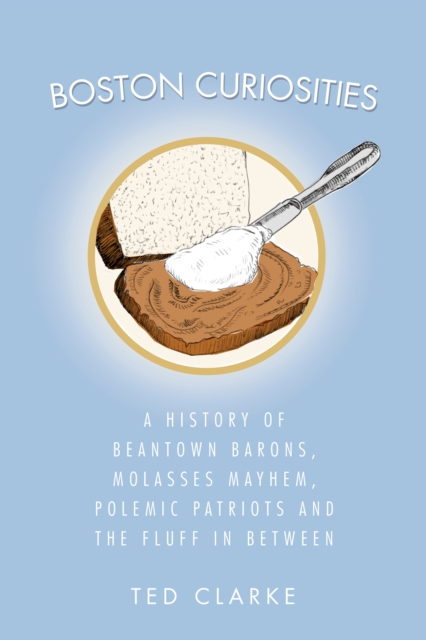 Boston Curiosities : A History of Beantown Barons, Molasses Mayhem, Polemic Patriots and the Fluff in Between, EPUB eBook
