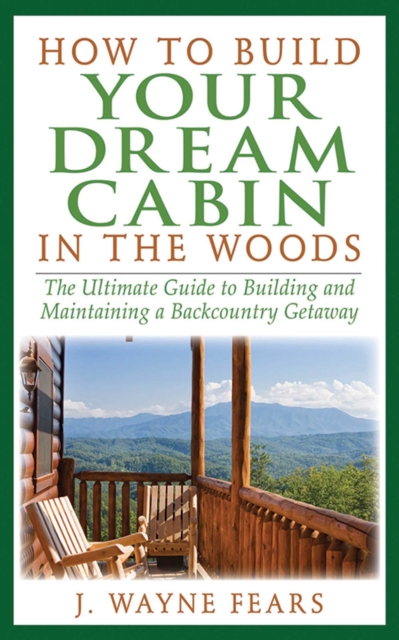 How to Build Your Dream Cabin in the Woods : The Ultimate Guide to Building and Maintaining a Backcountry Getaway, EPUB eBook
