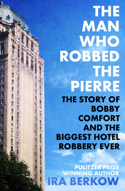 The Man Who Robbed the Pierre : The Story of Bobby Comfort and the Biggest Hotel Robbery Ever, EPUB eBook
