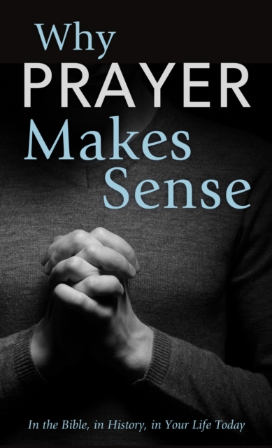 Why Prayer Makes Sense : In the Bible, in History, in Your Life Today, EPUB eBook