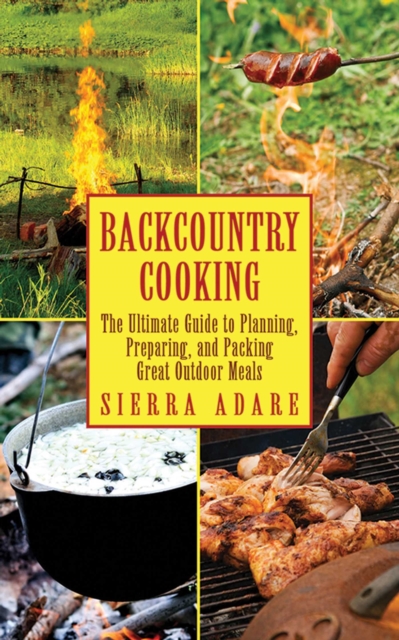Backcountry Cooking : The Ultimate Guide to Outdoor Cooking, EPUB eBook