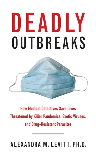 Deadly Outbreaks : How Medical Detectives Save Lives Threatened by Killer Pandemics, Exotic Viruses, and Drug-Resistant Parasites, EPUB eBook