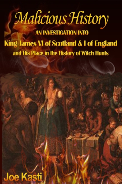 Malicious History : AN INVESTIGATION INTO KING JAMES VI OF SCOTLAND, I OF ENGLAND, AND HIS PLACE IN THE HISTORY OF WITCH HUNTS., EPUB eBook