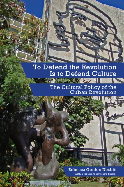 To Defend the Revolution Is to Defend Culture : The Cultural Policy of the Cuban Revolution, EPUB eBook