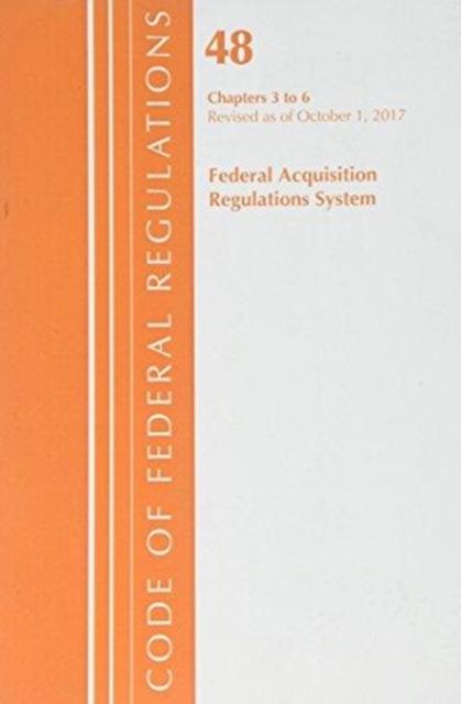 Code of Federal Regulations, Title 48 Federal Acquisition Regulations System Chapters 3-6, Revised as of October 1, 2017, Paperback / softback Book
