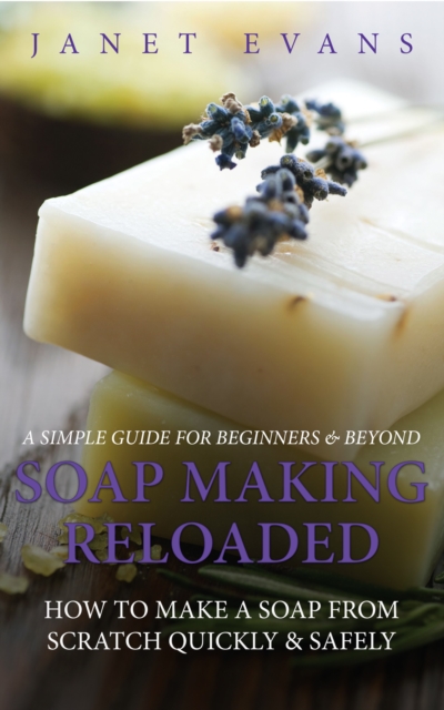 Soap Making Reloaded: How To Make A Soap From Scratch Quickly & Safely: A Simple Guide For Beginners & Beyond, EPUB eBook
