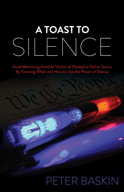 A Toast to Silence : Avoid Becoming Another Victim of Deceptive Police Tactics By Knowing When and How to Use the Power of Silence, EPUB eBook