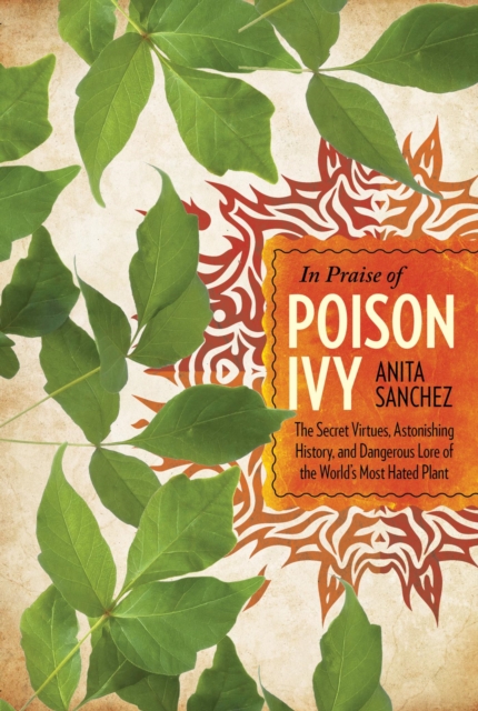 In Praise of Poison Ivy : The Secret Virtues, Astonishing History, and Dangerous Lore of the World's Most Hated Plant, EPUB eBook